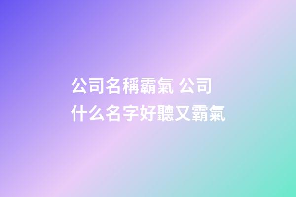 公司名稱霸氣 公司什么名字好聽又霸氣